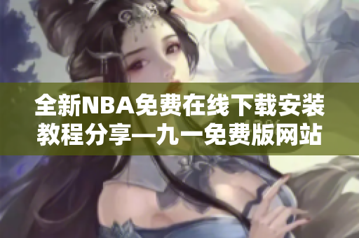 全新NBA免費在線下載安裝教程分享—九一免費版網站最新版神秘上線