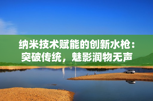 納米技術賦能的創(chuàng)新水槍：突破傳統(tǒng)，魅影潤物無聲