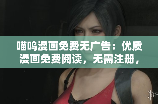喵嗚漫畫免費(fèi)無(wú)廣告：優(yōu)質(zhì)漫畫免費(fèi)閱讀，無(wú)需注冊(cè)，無(wú)打擾廣告