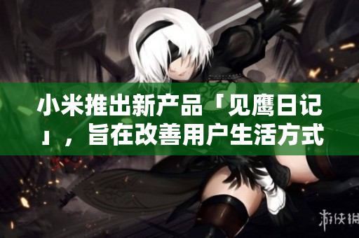 小米推出新產(chǎn)品「見(jiàn)鷹日記」，旨在改善用戶生活方式
