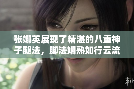 張娜英展現(xiàn)了精湛的八重神子腿法，腳法嫻熟如行云流水。