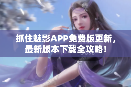 抓住魅影APP免費(fèi)版更新，最新版本下載全攻略！