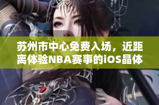 蘇州市中心免費(fèi)入場，近距離體驗(yàn)NBA賽事的iOS晶體公展
