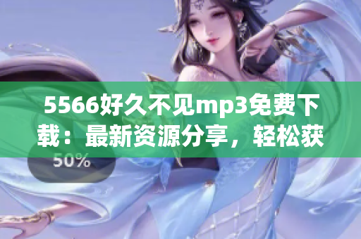 5566好久不見mp3免費(fèi)下載：最新資源分享，輕松獲取高品質(zhì)音樂