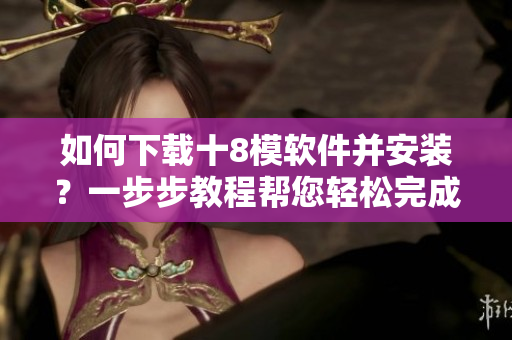 如何下載十8模軟件并安裝？一步步教程幫您輕松完成安裝操作