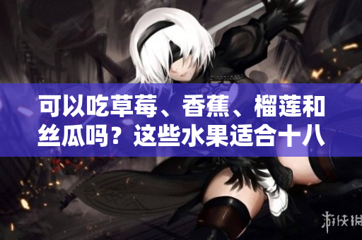可以吃草莓、香蕉、榴蓮和絲瓜嗎？這些水果適合十八歲年齡段的人食用嗎？