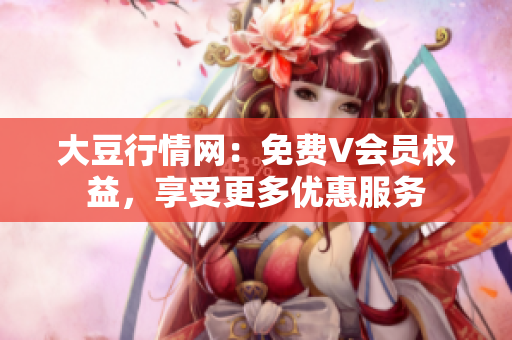 大豆行情網(wǎng)：免費(fèi)V會(huì)員權(quán)益，享受更多優(yōu)惠服務(wù)