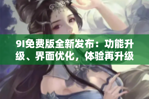 9I免費(fèi)版全新發(fā)布：功能升級(jí)、界面優(yōu)化，體驗(yàn)再升級(jí)