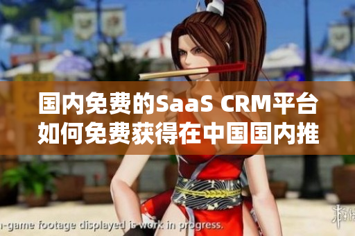 國內(nèi)免費(fèi)的SaaS CRM平臺(tái)如何免費(fèi)獲得在中國國內(nèi)推出的在線CRM系統(tǒng)的PDF格式？