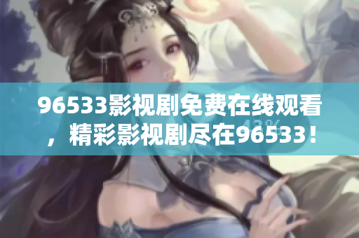 96533影視劇免費(fèi)在線觀看，精彩影視劇盡在96533！