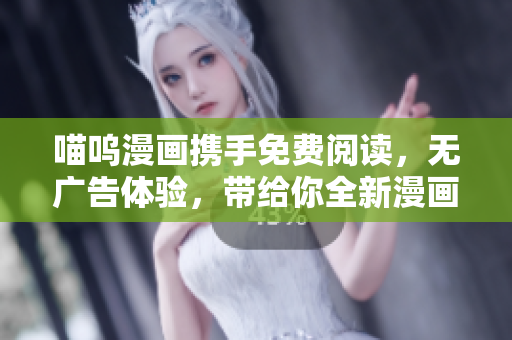 喵嗚漫畫攜手免費(fèi)閱讀，無廣告體驗(yàn)，帶給你全新漫畫感受