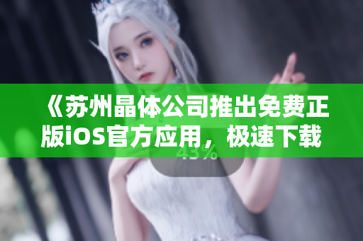 《蘇州晶體公司推出免費(fèi)正版iOS官方應(yīng)用，極速下載體驗(yàn)！》