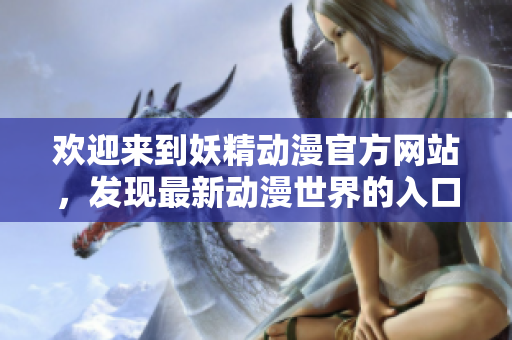 歡迎來到妖精動(dòng)漫官方網(wǎng)站，發(fā)現(xiàn)最新動(dòng)漫世界的入口！