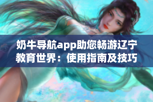 奶牛導航app助您暢游遼寧教育世界：使用指南及技巧