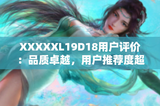 XXXXXL19D18用戶評價：品質卓越，用戶推薦度超高