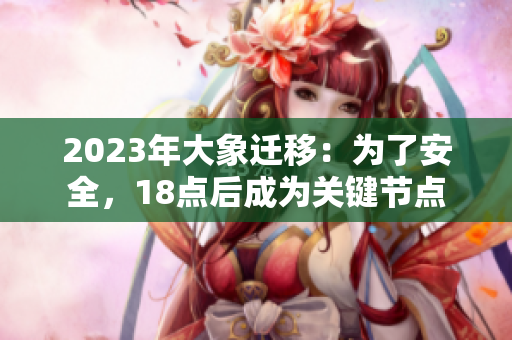 2023年大象遷移：為了安全，18點(diǎn)后成為關(guān)鍵節(jié)點(diǎn)