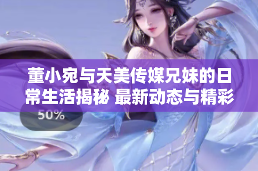 董小宛與天美傳媒兄妹的日常生活揭秘 最新動(dòng)態(tài)與精彩時(shí)刻大揭秘