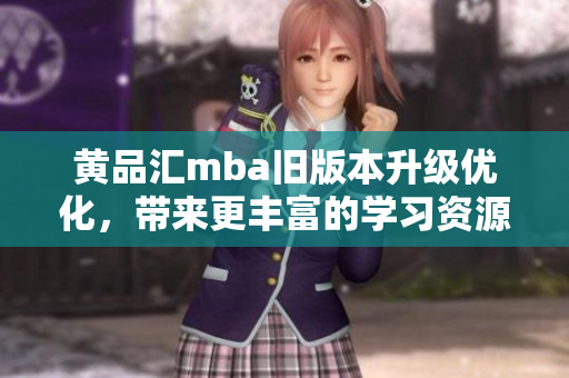 黃品匯mba舊版本升級(jí)優(yōu)化，帶來(lái)更豐富的學(xué)習(xí)資源和個(gè)性化課程定制