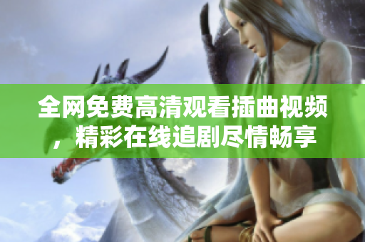 全網(wǎng)免費高清觀看插曲視頻，精彩在線追劇盡情暢享