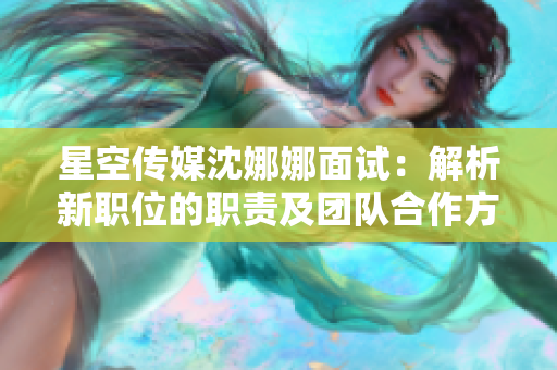 星空傳媒沈娜娜面試：解析新職位的職責(zé)及團(tuán)隊合作方式