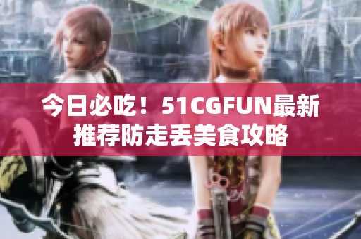 今日必吃！51CGFUN最新推薦防走丟美食攻略