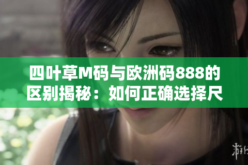 四葉草M碼與歐洲碼888的區(qū)別揭秘：如何正確選擇尺碼？