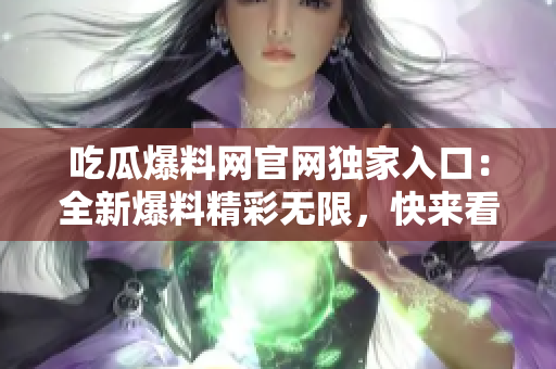 吃瓜爆料網(wǎng)官網(wǎng)獨(dú)家入口：全新爆料精彩無(wú)限，快來(lái)看最新獨(dú)家瓜！