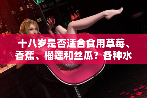 十八歲是否適合食用草莓、香蕉、榴蓮和絲瓜？各種水果對(duì)青少年的食用建議