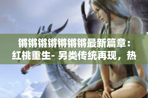鏘鏘鏘鏘鏘鏘鏘最新篇章：紅桃重生- 另類傳統(tǒng)再現(xiàn)，熱血樂途