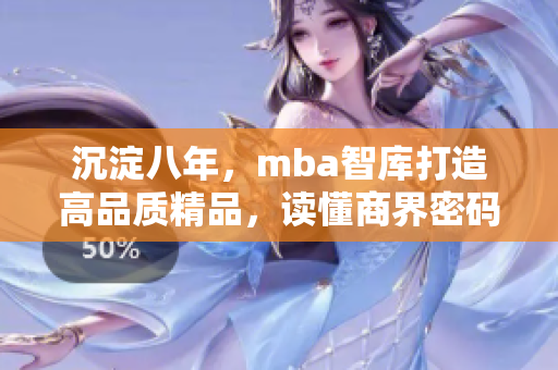 沉淀八年，mba智庫(kù)打造高品質(zhì)精品，讀懂商界密碼
