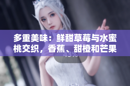 多重美味：鮮甜草莓與水蜜桃交織，香蕉、甜橙和芒果誘人香氣。