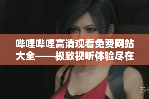 嗶哩嗶哩高清觀看免費(fèi)網(wǎng)站大全——極致視聽體驗盡在指尖