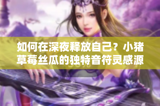 如何在深夜釋放自己？小豬草莓絲瓜的獨(dú)特音符靈感源自何處？