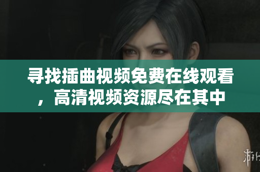 尋找插曲視頻免費(fèi)在線觀看，高清視頻資源盡在其中