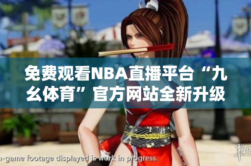 免費(fèi)觀看NBA直播平臺(tái)“九幺體育”官方網(wǎng)站全新升級(jí)，體育愛好者福利來襲