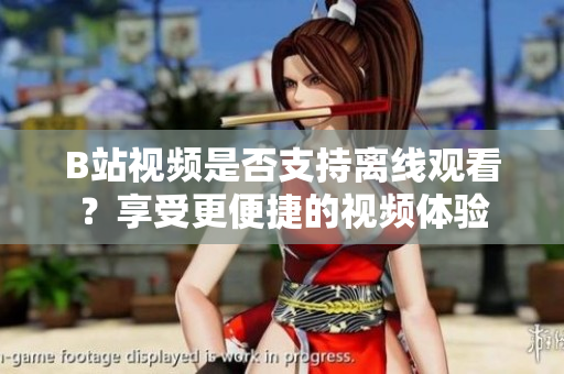 B站視頻是否支持離線觀看？享受更便捷的視頻體驗