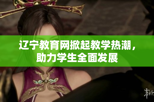 遼寧教育網(wǎng)掀起教學(xué)熱潮，助力學(xué)生全面發(fā)展