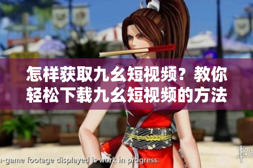 怎樣獲取九幺短視頻？教你輕松下載九幺短視頻的方法