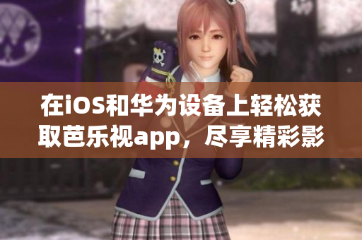 在iOS和華為設(shè)備上輕松獲取芭樂(lè)視app，盡享精彩影視娛樂(lè)