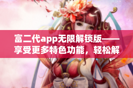 富二代app無限解鎖版——享受更多特色功能，輕松解鎖全新體驗