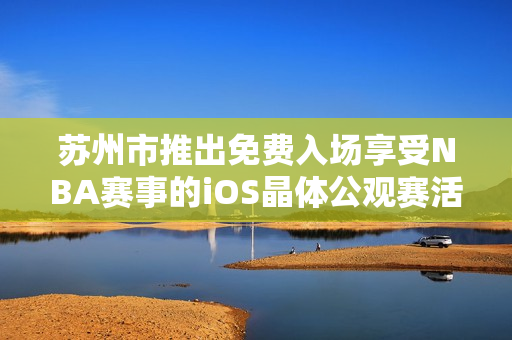 蘇州市推出免費(fèi)入場(chǎng)享受NBA賽事的iOS晶體公觀賽活動(dòng)