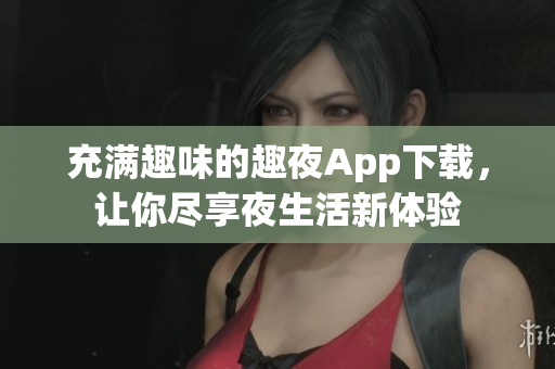 充滿趣味的趣夜App下載，讓你盡享夜生活新體驗