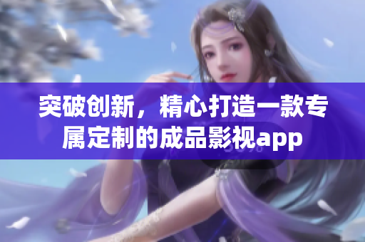 突破創(chuàng)新，精心打造一款專屬定制的成品影視app