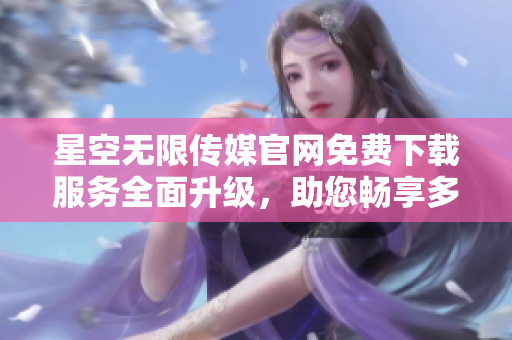 星空無限傳媒官網(wǎng)免費(fèi)下載服務(wù)全面升級(jí)，助您暢享多元娛樂資源
