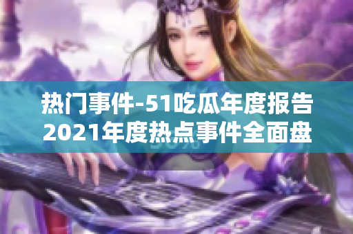 熱門事件-51吃瓜年度報告2021年度熱點(diǎn)事件全面盤點(diǎn)