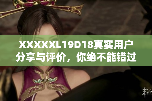XXXXXL19D18真實用戶分享與評價，你絕不能錯過的頂級產(chǎn)品推薦
