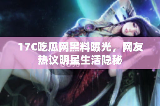 17C吃瓜網(wǎng)黑料曝光，網(wǎng)友熱議明星生活隱秘