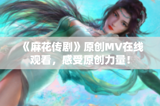 《麻花傳劇》原創(chuàng)MV在線觀看，感受原創(chuàng)力量！