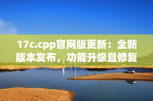 17c.cpp官網(wǎng)版更新：全新版本發(fā)布，功能升級且修復(fù)BUG