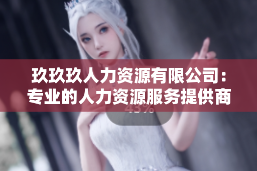 玖玖玖人力資源有限公司：專業(yè)的人力資源服務(wù)提供商，為您的企業(yè)招聘和管理提供全方位支持